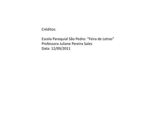 Créditos:

Escola Paroquial São Pedro: “Feira de Letras”
Professora Juliane Pereira Sales
Data: 12/09/2011
 
