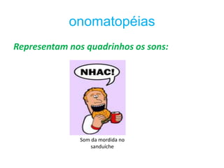 onomatopéias
Representam nos quadrinhos os sons:




               Som da mordida no
                   sanduíche
 