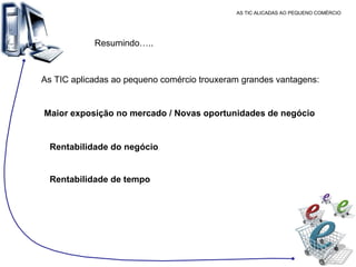 AS TIC ALICADAS AO PEQUENO COMÉRCIO Resumindo….. As TIC aplicadas ao pequeno comércio trouxeram grandes vantagens: Maior exposição no mercado / Novas oportunidades de negócio Rentabilidade do negócio Rentabilidade de tempo 