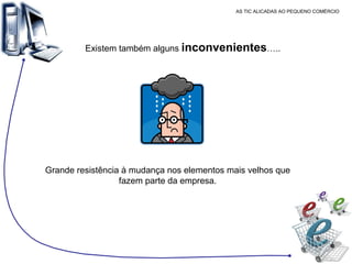 AS TIC ALICADAS AO PEQUENO COMÉRCIO Existem também alguns  inconvenientes ….. Grande resistência à mudança nos elementos mais velhos que fazem parte da empresa. 