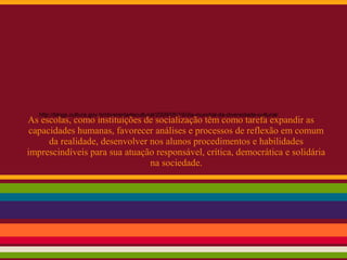 As escolas, como instituições de socialização têm como tarefa expandir as
capacidades humanas, favorecer análises e processos de reflexão em comum
da realidade, desenvolver nos alunos procedimentos e habilidades
imprescindíveis para sua atuação responsável, crítica, democrática e solidária
na sociedade.
http://blogs.cultura.gov.br/diversidadecultural/2009/05/19/dia-mundial-da-diversidade-cultural/
 