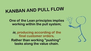 One of the Lean principles implies
working within the pull system;

ie, producing according of the

final customer orders.
Rather than working "pushing"
tasks along the value chain.

 