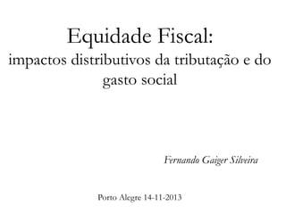Equidade Fiscal:
impactos distributivos da tributação e do
gasto social

Fernando Gaiger Silveira
Porto Alegre 14-11-2013

 