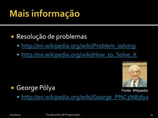  Resolução de problemas
 http://en.wikipedia.org/wiki/Problem_solving
 http://en.wikipedia.org/wiki/How_to_Solve_It
 George Pólya
 http://en.wikipedia.org/wiki/George_P%C3%B3lya
2013/2014 Fundamentos de Programação 17
Fonte: Wikipédia
 