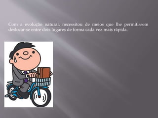 Com a evolução natural, necessitou de meios que lhe permitissem
deslocar-se entre dois lugares de forma cada vez mais rápida.
 