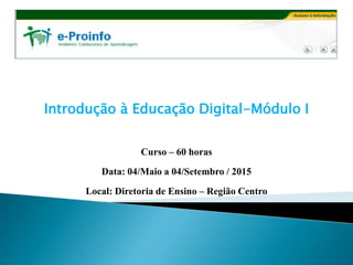 Introdução à Educação Digital-Módulo I
Curso – 60 horas
Data: 04/Maio a 04/Setembro / 2015
Local: Diretoria de Ensino – Região Centro
 