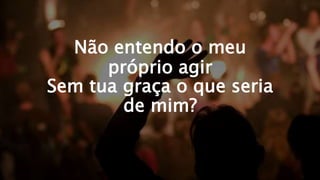 Não entendo o meu
próprio agir
Sem tua graça o que seria
de mim?
 