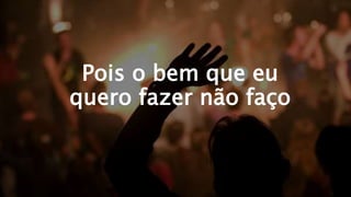 Pois o bem que eu
quero fazer não faço
 