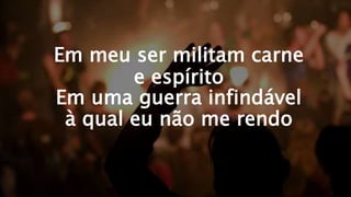 Em meu ser militam carne
e espírito
Em uma guerra infindável
à qual eu não me rendo
 