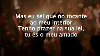 Mas eu sei que no tocante
ao meu interior
Tenho prazer na sua lei,
tu és o meu amado
 