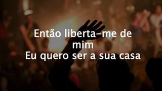 Então liberta-me de
mim
Eu quero ser a sua casa
 