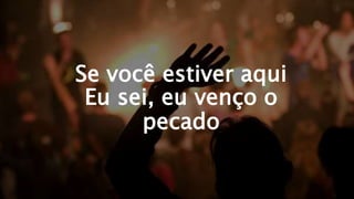 Se você estiver aqui
Eu sei, eu venço o
pecado
 