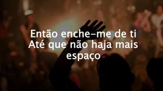 Então enche-me de ti
Até que não haja mais
espaço
 