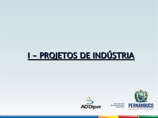 I - PROJETOS DE INDÚSTRIA
I - PROJETOS DE INDÚSTRIA
 