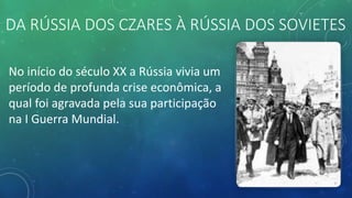 DA RÚSSIA DOS CZARES À RÚSSIA DOS SOVIETES
No início do século XX a Rússia vivia um
período de profunda crise econômica, a
qual foi agravada pela sua participação
na I Guerra Mundial.
 
