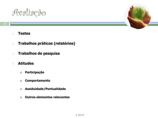 Avaliação
12


        Testes

        Trabalhos práticos (relatórios)

        Trabalhos de pesquisa

        Atitudes

             Participação

             Comportamento

             Assiduidade/Pontualidade

             Outros elementos relevantes




                                            IL 2010
 