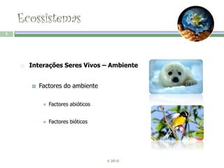 Ecossistemas
5




       Interações Seres Vivos – Ambiente


           Factores do ambiente

                Factores abióticos


                Factores bióticos




                                      IL 2010
 