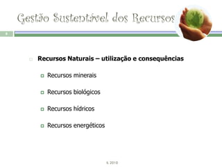 Gestão Sustentável dos Recursos
8




         Recursos Naturais – utilização e consequências

             Recursos minerais

             Recursos biológicos

             Recursos hídricos

             Recursos energéticos




                                     IL 2010
 