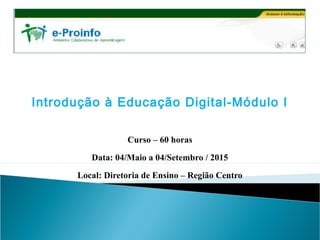 Introdução à Educação Digital-Módulo I
Curso – 60 horas
Data: 04/Maio a 04/Setembro / 2015
Local: Diretoria de Ensino – Região Centro
 