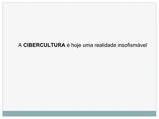 A CIBERCULTURA é hoje uma realidade insofismável
 