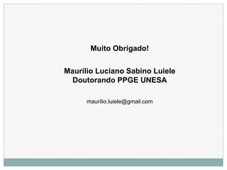 Muito Obrigado!
Maurílio Luciano Sabino Luiele
Doutorando PPGE UNESA
maurilio.luiele@gmail.com
 