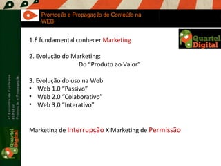 Maria Fernandes Marcel  Sampaio 4º Encontro de Fuzileiros  #8PsFor  Promoção e Propagação Promoção e Propagação de Conteúdo na WEB 1.É fundamental conhecer  Marketing 2. Evolução do Marketing: Do “Produto ao Valor” 3. Evolução do uso na Web: Web 1.0 “Passivo” Web 2.0 “Colaborativo” Web 3.0 “Interativo” Marketing de  Interrupção  X Marketing de  Permissão 