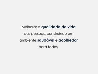 Melhorar a qualidade de vida
  das pessoas, construindo um
ambiente saudável e acolhedor
          para todos.
 