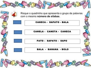 .
Risque o quadrinho que apresenta o grupo de palavras
com o mesmo número de sílabas.
CANECA - SAPATO - BALA
CANELA - CANETA - CANECA
PATO - SAPATO - SAPO
BALA - BANANA - BOLO
 