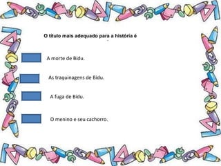 .
O título mais adequado para a história é
A morte de Bidu.
As traquinagens de Bidu.
A fuga de Bidu.
O menino e seu cachorro.
 