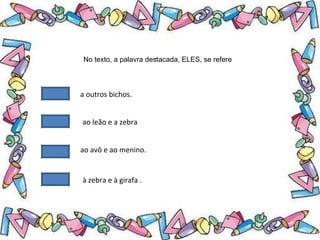.No texto, a palavra destacada, ELES, se refere
a outros bichos.
ao leão e a zebra
ao avô e ao menino.
à zebra e à girafa .
 