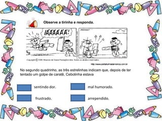 .
Observe a tirinha e responda.
No segundo quadrinho, as três estrelinhas indicam que, depois de ter
tentado um golpe de caratê, Cebolinha estava
sentindo dor. mal humorado.
frustrado. arrependido.
 
