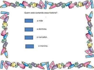 .
Quem está contando essa história?
a mãe
a dentista.
o narrador.
o menino.
 