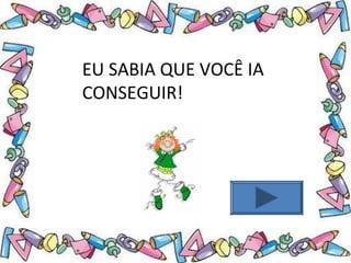 .
EU SABIA QUE VOCÊ IA
CONSEGUIR!
 