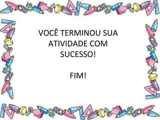 .
VOCÊ TERMINOU SUA
ATIVIDADE COM
SUCESSO!
FIM!
 