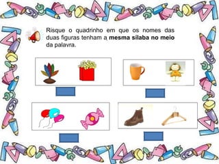 .
Risque o quadrinho em que os nomes das
duas figuras tenham a mesma sílaba no meio
da palavra.
 