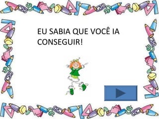 .
EU SABIA QUE VOCÊ IA
CONSEGUIR!
 