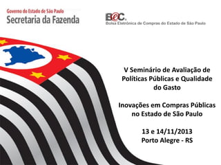 V Seminário de Avaliação de
Políticas Públicas e Qualidade
do Gasto

Inovações em Compras Públicas
no Estado de São Paulo
13 e 14/11/2013
Porto Alegre - RS

 