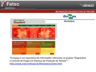 “O espaço é um repositório de informações referentes ao projeto “Diagnóstico
e Controle de Pragas em Sistemas de Produção de Tomate”” -
http://www.cnph.embrapa.br/fttomateiro/index.html
 