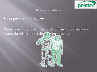 Remoção de vítimas
Uma pessoa - De Apoio
Passe o seu braço em torno da cintura da vítima e o
braço da vítima ao redor de seu pescoço.
 