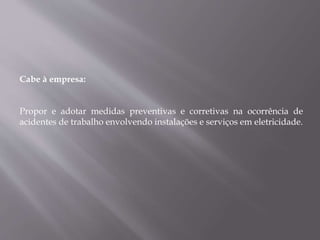 Cabe à empresa:
Propor e adotar medidas preventivas e corretivas na ocorrência de
acidentes de trabalho envolvendo instalações e serviços em eletricidade.
 