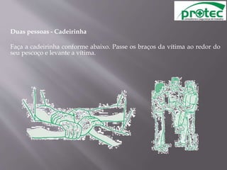 Duas pessoas - Cadeirinha
Faça a cadeirinha conforme abaixo. Passe os braços da vítima ao redor do
seu pescoço e levante a vítima.
 