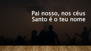 Pai nosso, nos céus
Santo é o teu nome
 