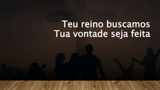 Teu reino buscamos
Tua vontade seja feita
 