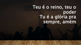 Teu é o reino, teu o
poder
Tu é a glória pra
sempre, amém
 