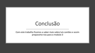 Conclusão
Com este trabalho ficamos a saber mais sobre luís camões e assim
preparamo-nos para o modulo 3
 