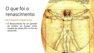 O que foi o
renascimento
• O Renascimento foi um período
da história da Europa entre
meados do século XIV e o fim do
século XVI.
 