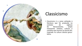Classicismo
• Classicismo é o nome atribuído à
literatura que foi produzida no
contexto de vigência
do Renascimento, amplo
movimento artístico, cultural e
científico que ocorreu no século XVI,
inspirado na cultura clássica greco-
latina.
 