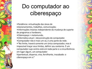 Ações corporais: teclado, mouse,  touchsreen, voz, scanners, sensores (olhos, ondas cerebrais).As InterfacesDispositivos de saída. A evolução permite uma melhoria e diversificação nos meios de informação.Domínio visual: telas, displays, avanço na qualidade dos impressos;