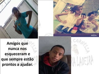Amigos que 
nunca nos 
esqueceram e 
que sempre estão 
prontos a ajudar. 
 