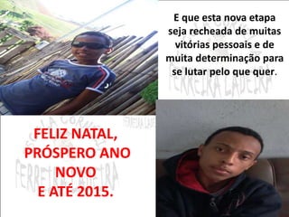 E que esta nova etapa 
seja recheada de muitas 
vitórias pessoais e de 
muita determinação para 
se lutar pelo que quer. 
FELIZ NATAL, 
PRÓSPERO ANO 
NOVO 
E ATÉ 2015. 
